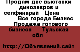 Продам две выставки динозавров и селфинарий › Цена ­ 7 000 000 - Все города Бизнес » Продажа готового бизнеса   . Тульская обл.